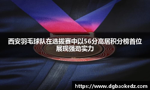 西安羽毛球队在选拔赛中以56分高居积分榜首位展现强劲实力