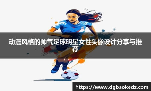 动漫风格的帅气足球明星女性头像设计分享与推荐